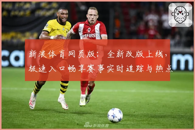 新浪体育网页版:全新改版上线,极速入口畅享赛事实时追踪与热点解析