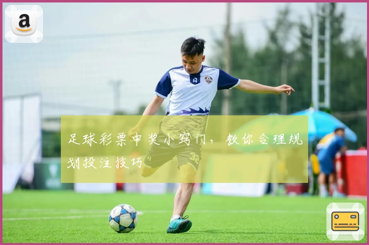 足球彩票中奖小窍门，教你合理规划投注技巧