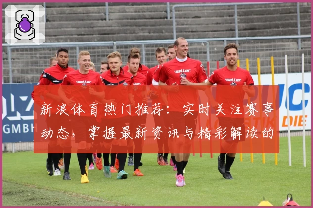 新浪体育热门推荐：实时关注赛事动态，掌握最新资讯与精彩解读的必备平台