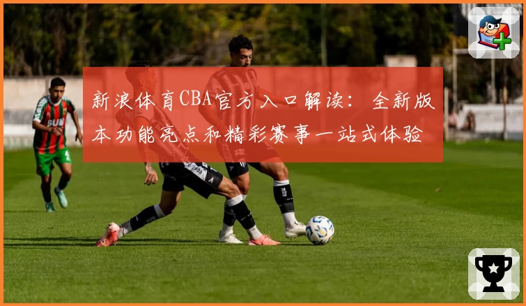 新浪体育CBA官方入口解读：全新版本功能亮点和精彩赛事一站式体验
