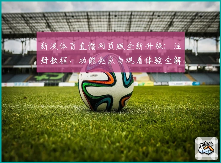 新浪体育直播网页版全新升级：注册教程、功能亮点与观看体验全解析