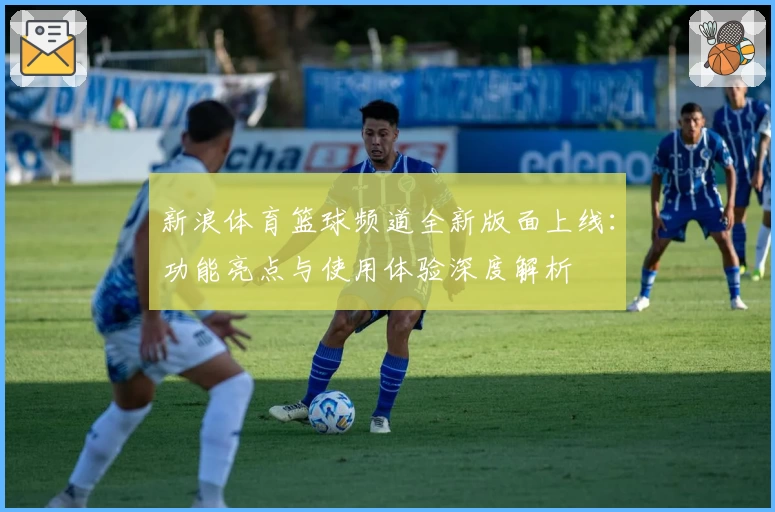 新浪体育篮球频道全新版面上线：功能亮点与使用体验深度解析