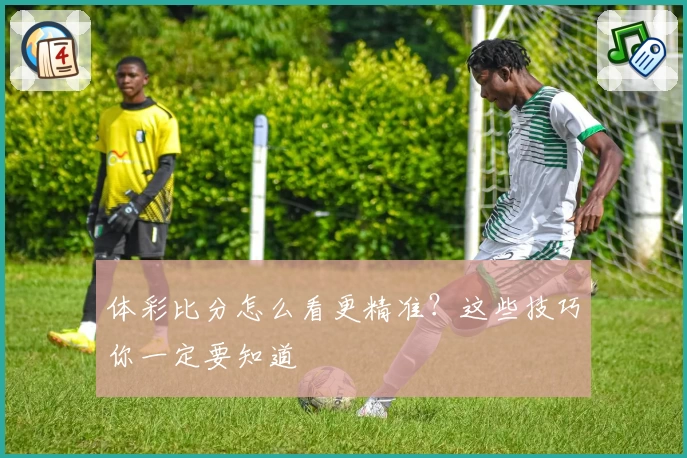 体彩比分怎么看更精准？这些技巧你一定要知道