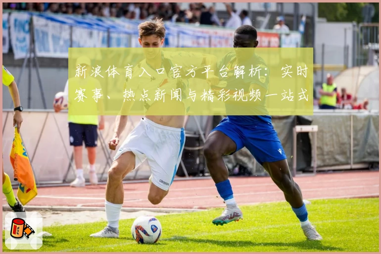新浪体育入口官方平台解析：实时赛事、热点新闻与精彩视频一站式体验