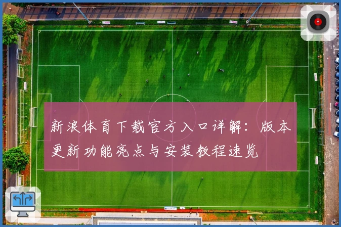 新浪体育下载官方入口详解：版本更新功能亮点与安装教程速览