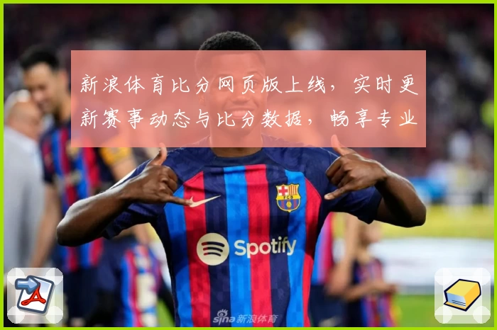 新浪体育比分网页版上线，实时更新赛事动态与比分数据，畅享专业体育资讯新体验