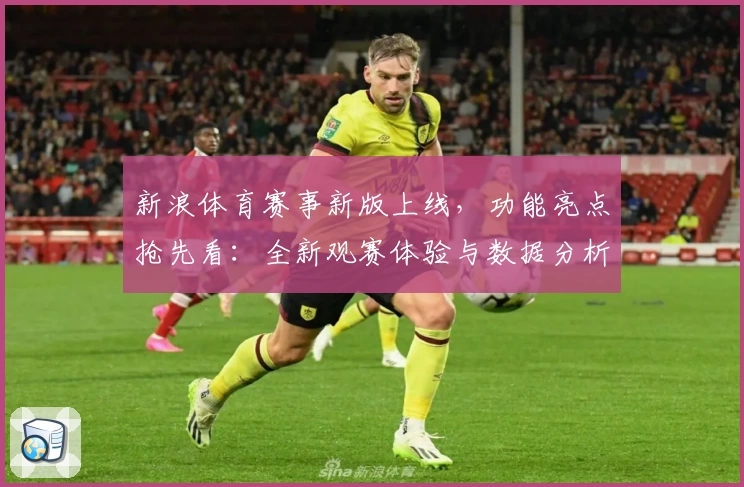 新浪体育赛事新版上线，功能亮点抢先看：全新观赛体验与数据分析工具解析