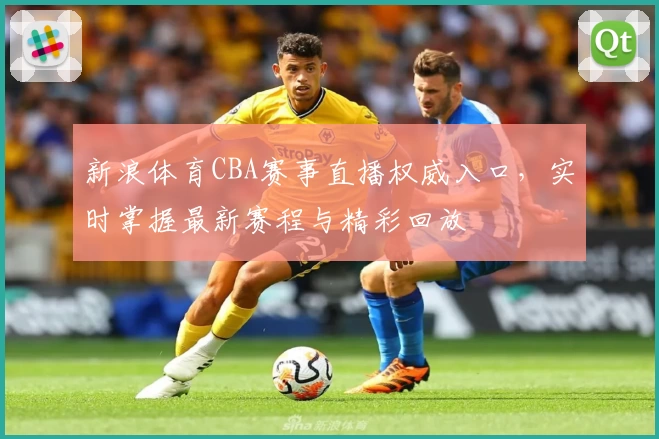 新浪体育CBA赛事直播权威入口，实时掌握最新赛程与精彩回放