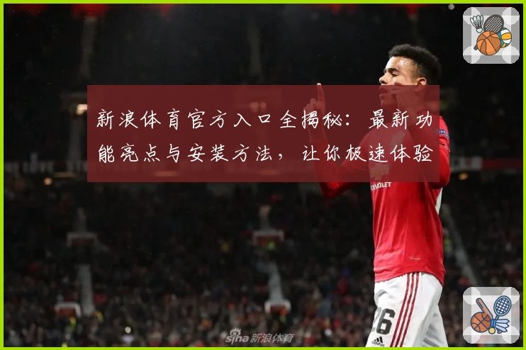 新浪体育官方入口全揭秘：最新功能亮点与安装方法，让你极速体验体育资讯魅力