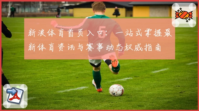 新浪体育首页入口：一站式掌握最新体育资讯与赛事动态权威指南