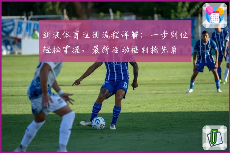 新浪体育注册流程详解：一步到位轻松掌握，最新活动福利抢先看