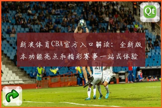 新浪体育CBA官方入口解读：全新版本功能亮点和精彩赛事一站式体验
