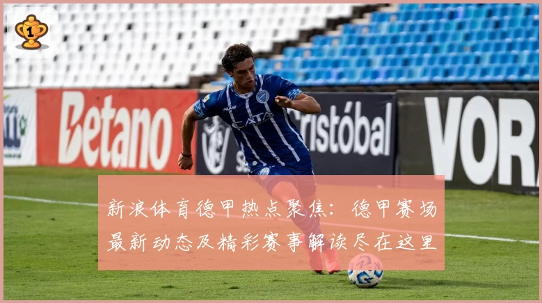 新浪体育德甲热点聚焦：德甲赛场最新动态及精彩赛事解读尽在这里