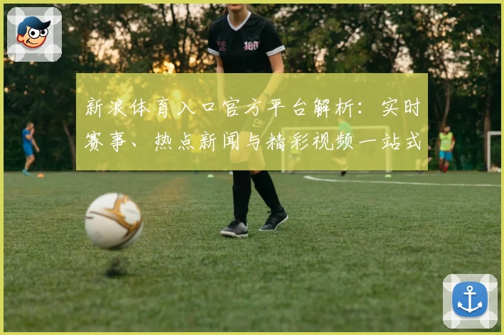 新浪体育入口官方平台解析：实时赛事、热点新闻与精彩视频一站式体验