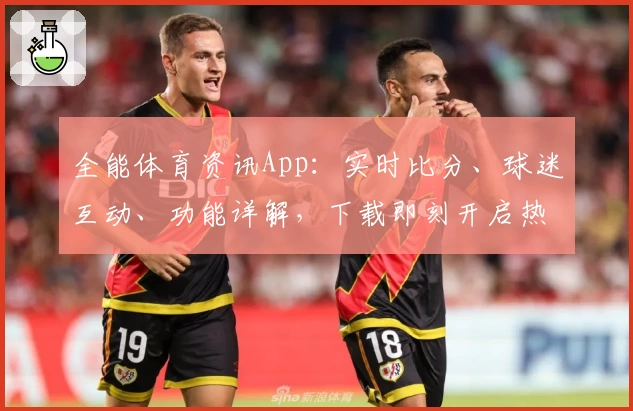 全能体育资讯App:实时比分、球迷互动、功能详解,下载即刻开启热血足球体验