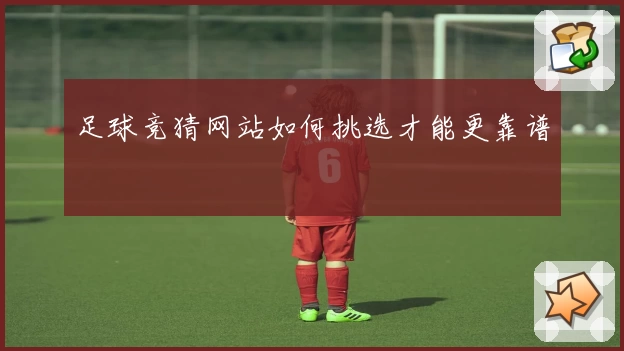 足球竞猜网站如何挑选才能更靠谱