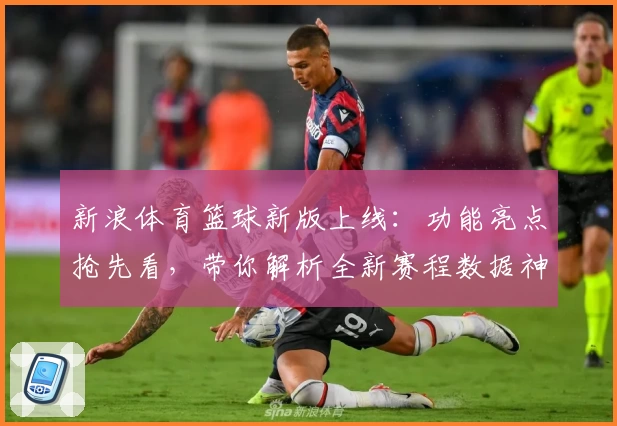 新浪体育篮球新版上线：功能亮点抢先看，带你解析全新赛程数据神器