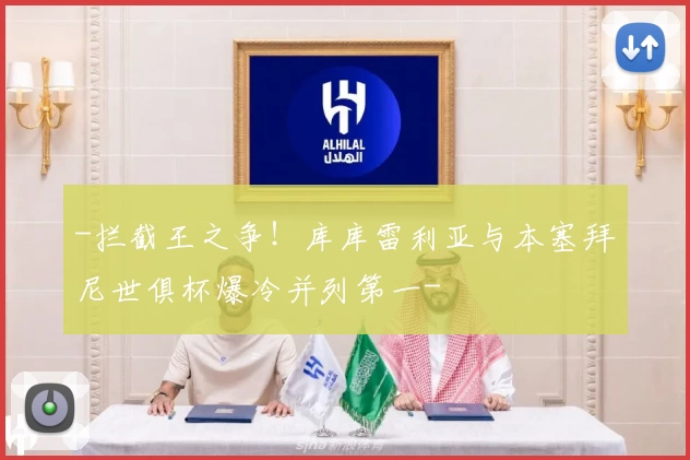 -拦截王之争！库库雷利亚与本塞拜尼世俱杯爆冷并列第一-