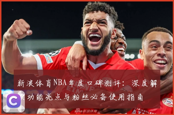 新浪体育NBA年度口碑测评：深度解读功能亮点与粉丝必备使用指南