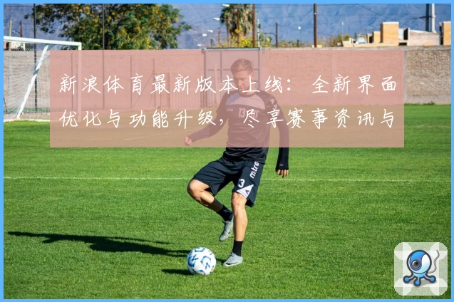 新浪体育最新版本上线：全新界面优化与功能升级，尽享赛事资讯与实时精彩