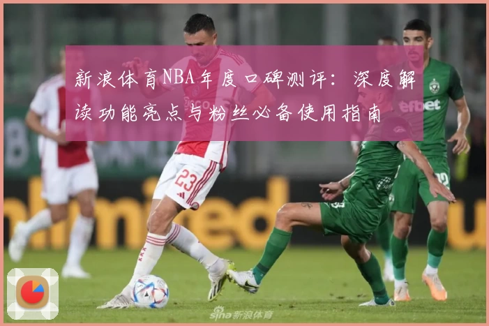 新浪体育NBA年度口碑测评：深度解读功能亮点与粉丝必备使用指南