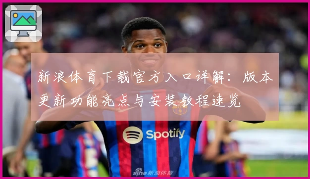 新浪体育下载官方入口详解：版本更新功能亮点与安装教程速览