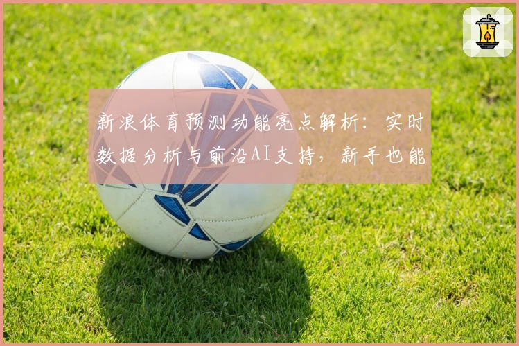 新浪体育预测功能亮点解析：实时数据分析与前沿AI支持，新手也能轻松上手