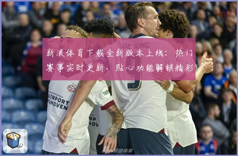 新浪体育下载全新版本上线：热门赛事实时更新，贴心功能解锁精彩体验