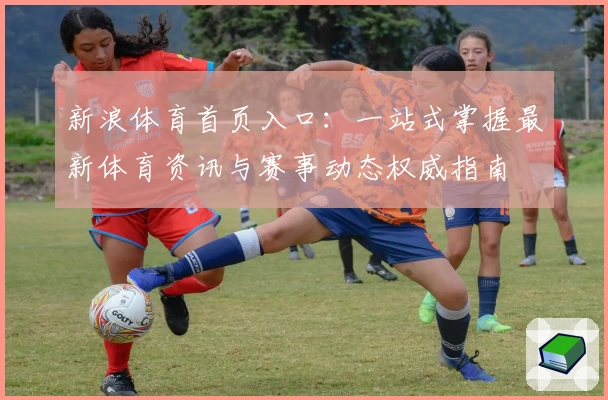 新浪体育首页入口：一站式掌握最新体育资讯与赛事动态权威指南