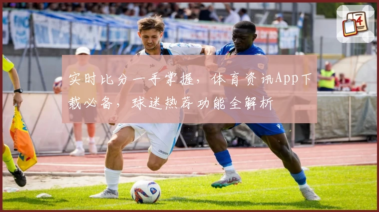 实时比分一手掌握，体育资讯App下载必备，球迷热荐功能全解析