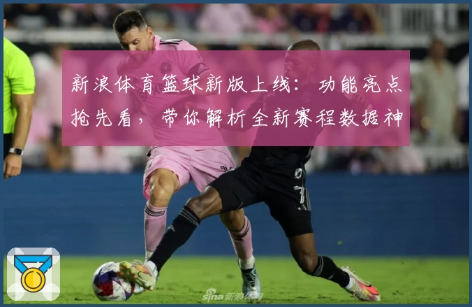新浪体育篮球新版上线：功能亮点抢先看，带你解析全新赛程数据神器