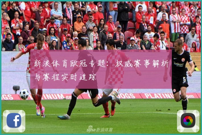 新浪体育欧冠专题：权威赛事解析与赛程实时追踪