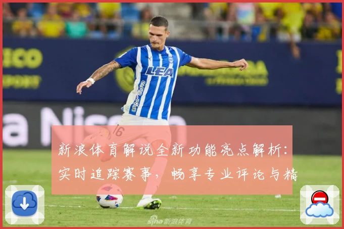 新浪体育解说全新功能亮点解析：实时追踪赛事，畅享专业评论与精彩瞬间