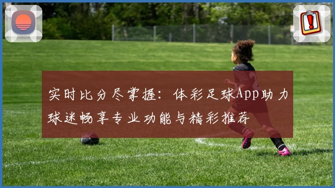 实时比分尽掌握：体彩足球App助力球迷畅享专业功能与精彩推荐