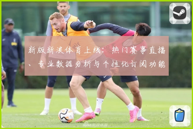 新版新浪体育上线：热门赛事直播、专业数据分析与个性化订阅功能全解析