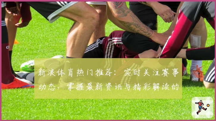 新浪体育热门推荐：实时关注赛事动态，掌握最新资讯与精彩解读的必备平台