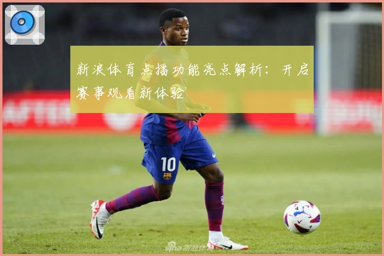 新浪体育点播功能亮点解析：开启赛事观看新体验