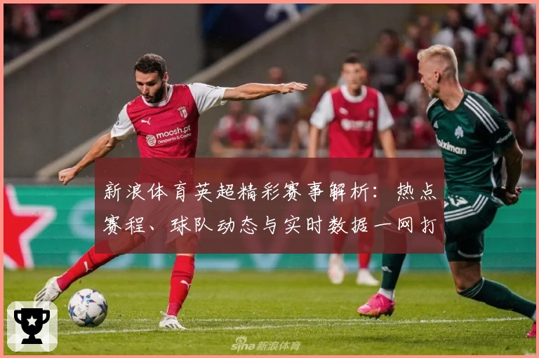 新浪体育英超精彩赛事解析：热点赛程、球队动态与实时数据一网打尽