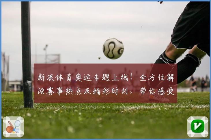 新浪体育奥运专题上线！全方位解读赛事热点及精彩时刻，带你感受奥运巅峰魅力