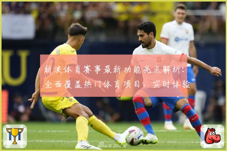 新浪体育赛事最新功能亮点解析：全面覆盖热门体育项目，实时体验赛事魅力