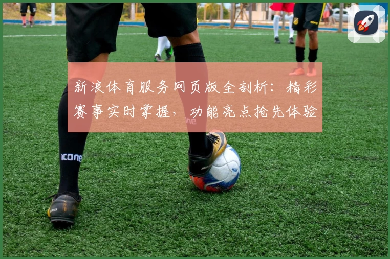新浪体育服务网页版全剖析：精彩赛事实时掌握，功能亮点抢先体验