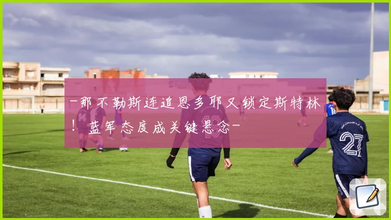 -那不勒斯连追恩多耶又锁定斯特林！蓝军态度成关键悬念-