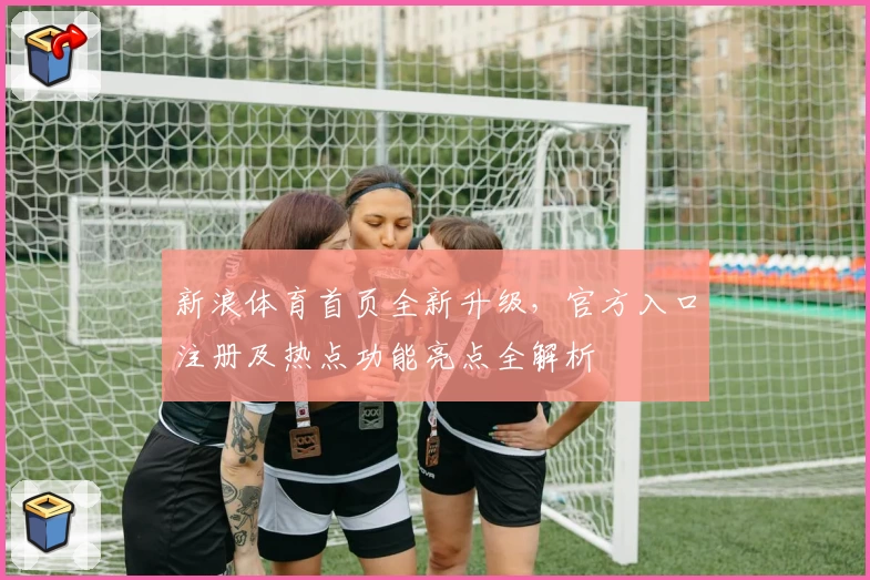新浪体育首页全新升级，官方入口注册及热点功能亮点全解析