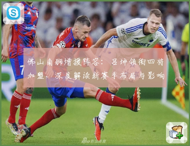 佛山南狮增援阵容：吕坤领衔四将加盟，深度解读新赛季布局与影响