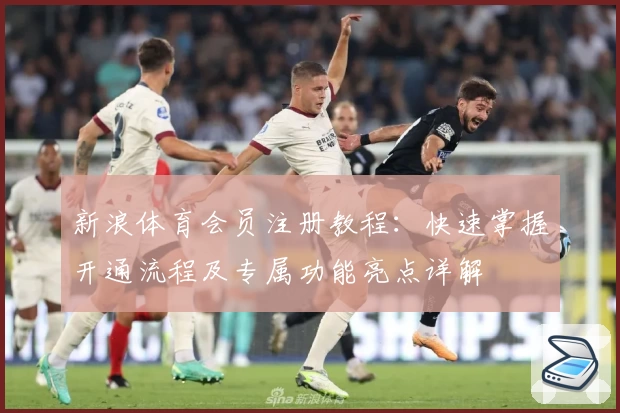 新浪体育会员注册教程：快速掌握开通流程及专属功能亮点详解