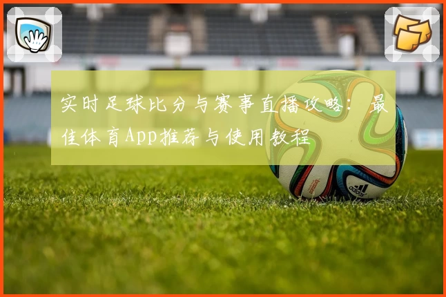 实时足球比分与赛事直播攻略：最佳体育App推荐与使用教程