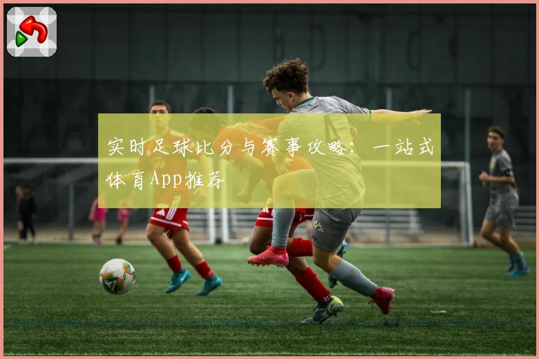 实时足球比分与赛事攻略：一站式体育App推荐