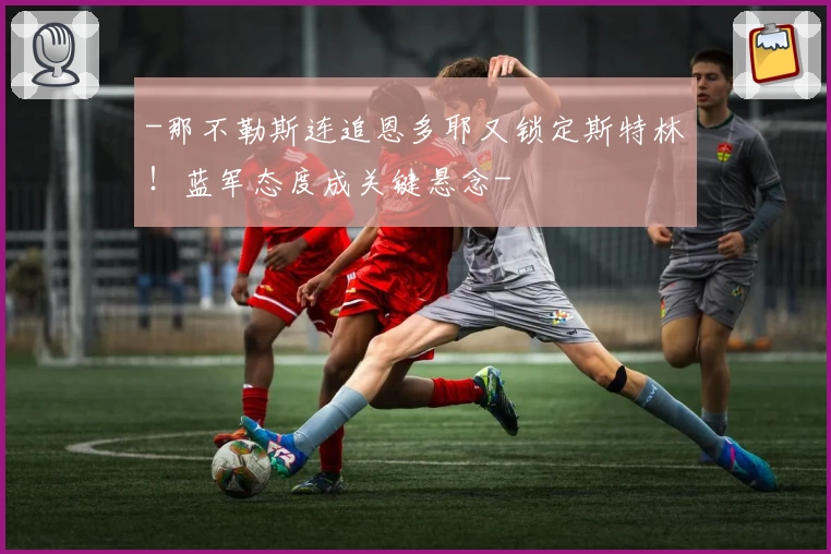 -那不勒斯连追恩多耶又锁定斯特林！蓝军态度成关键悬念-