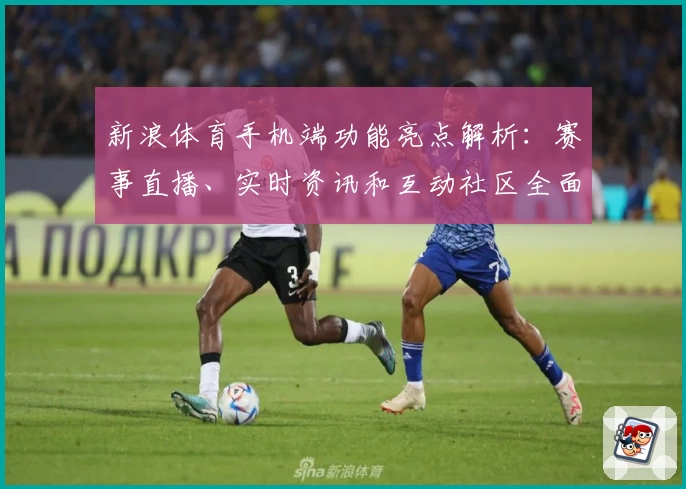新浪体育手机端功能亮点解析：赛事直播、实时资讯和互动社区全面升级