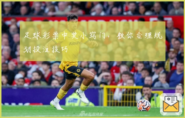 足球彩票中奖小窍门，教你合理规划投注技巧